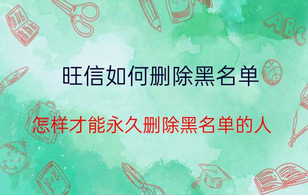 旺信如何删除黑名单 怎样才能永久删除黑名单的人？